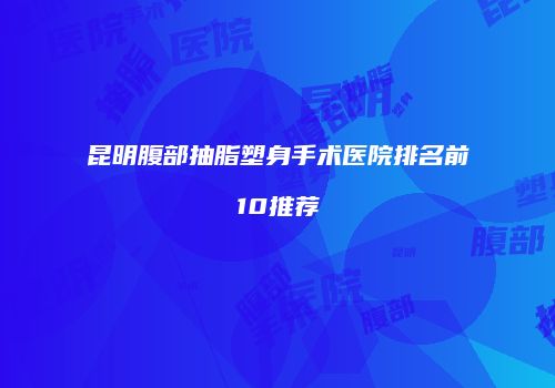 昆明腹部抽脂塑身手术医院排名前10推荐