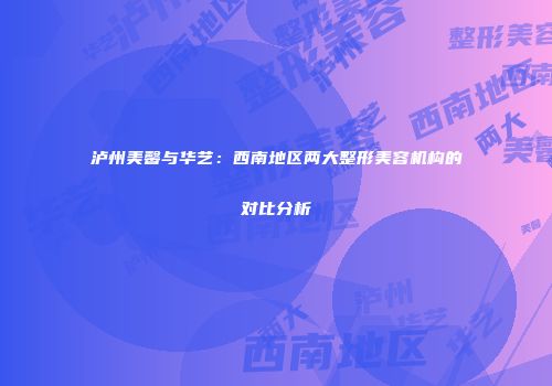 泸州美馨与华艺：西南地区两大整形美容机构的对比分析