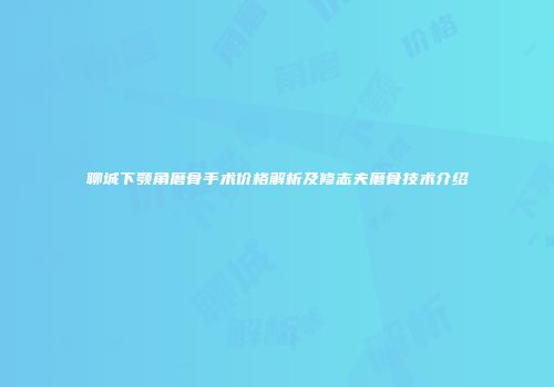 聊城下颚角磨骨手术价格解析及修志夫磨骨技术介绍