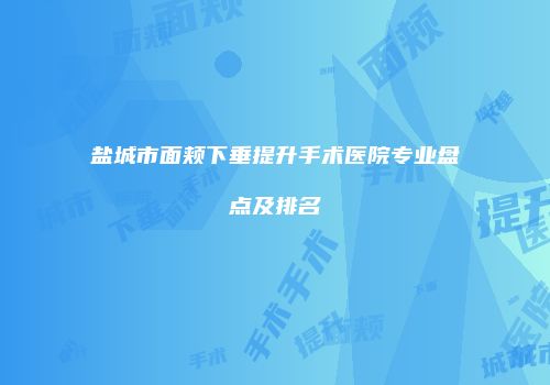 盐城市面颊下垂提升手术医院专业盘点及排名