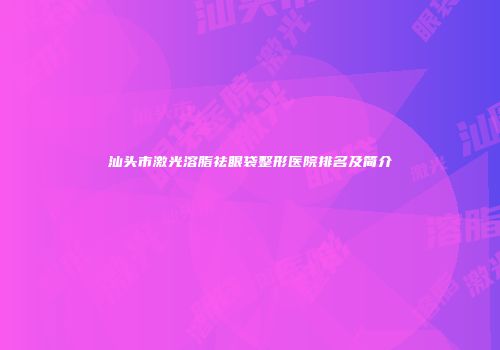 汕头市激光溶脂祛眼袋整形医院排名及简介
