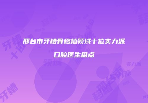 邢台市牙槽骨移植领域十位实力派口腔医生盘点