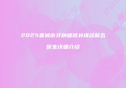 2025晋城市牙种植修补排名前五医生详细介绍