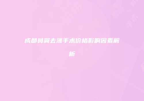 成都鼻翼去薄手术价格影响因素解析