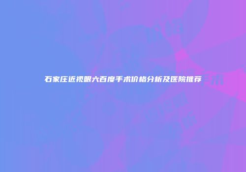 石家庄近视眼六百度手术价格分析及医院推荐