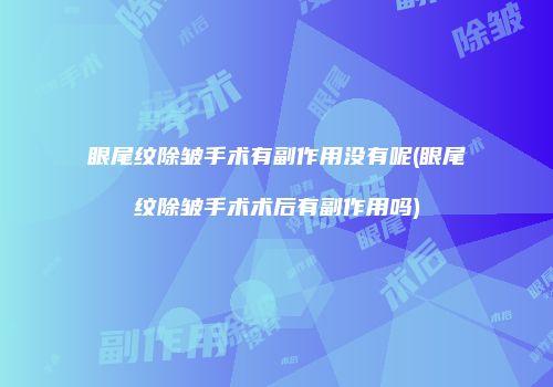 眼尾纹除皱手术有副作用没有呢(眼尾纹除皱手术术后有副作用吗)