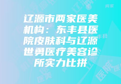 辽源市两家医美机构：东丰县医院皮肤科与辽源世勇医疗美容诊所实力比拼