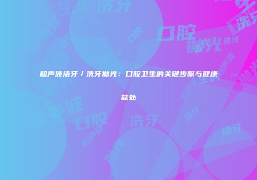 超声波洁牙／洗牙抛光：口腔卫生的关键步骤与健康益处