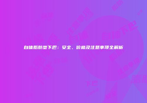 自体脂肪垫下巴：安全、价格及注意事项全解析