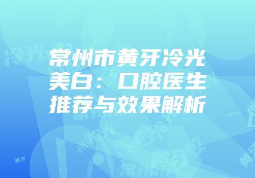 常州市黄牙冷光美白：口腔医生推荐与效果解析