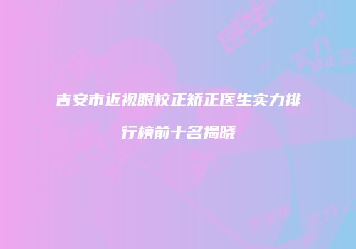 吉安市近视眼校正矫正医生实力排行榜前十名揭晓