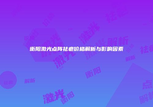 衡阳激光点阵祛疤价格解析与影响因素