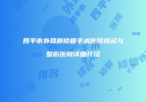 四平市外耳廓修复手术医院排名与整形医院详细介绍