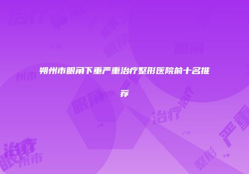 朔州市眼角下垂严重治疗整形医院前十名推荐