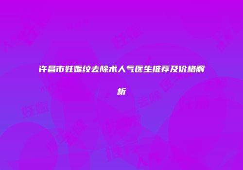 许昌市妊娠纹去除术人气医生推荐及价格解析