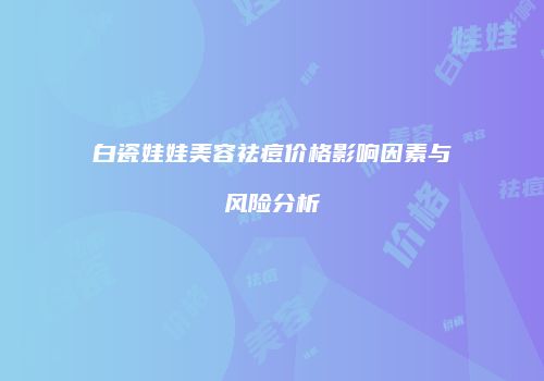白瓷娃娃美容祛痘价格影响因素与风险分析