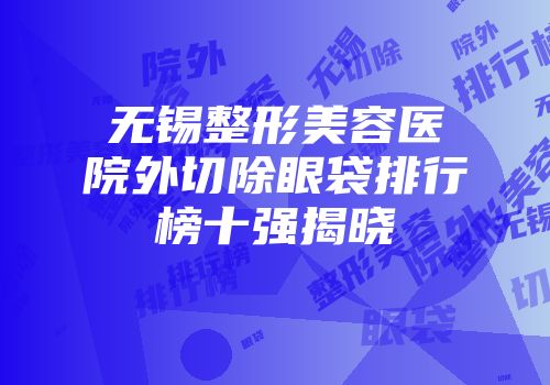 无锡整形美容医院外切除眼袋排行榜十强揭晓