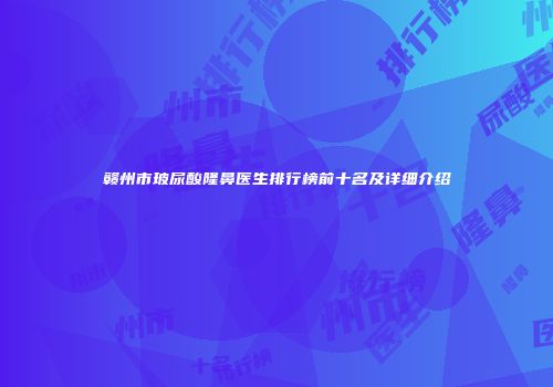 赣州市玻尿酸隆鼻医生排行榜前十名及详细介绍