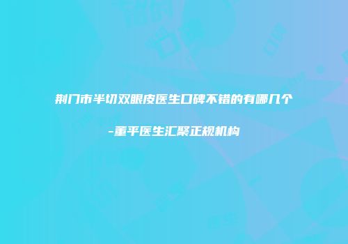 荆门市半切双眼皮医生口碑不错的有哪几个-董平医生汇聚正规机构