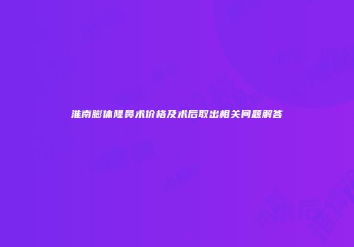 淮南膨体隆鼻术价格及术后取出相关问题解答