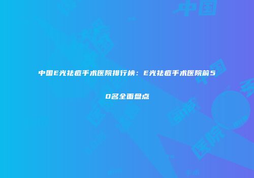 中国E光祛痘手术医院排行榜：E光祛痘手术医院前50名全面盘点