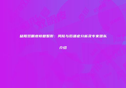 益阳双眼皮修复整形：风险与后遗症分析及专家团队介绍