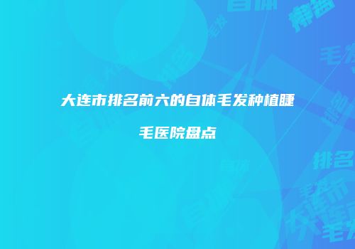 大连市排名前六的自体毛发种植睫毛医院盘点