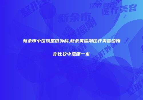 新余市中医院整形外科,新余黄振刚医疗美容诊所你比较中意哪一家