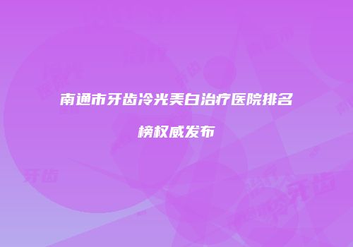 南通市牙齿冷光美白治疗医院排名榜权威发布