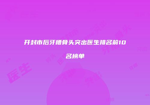 开封市后牙槽骨头突出医生排名前10名榜单