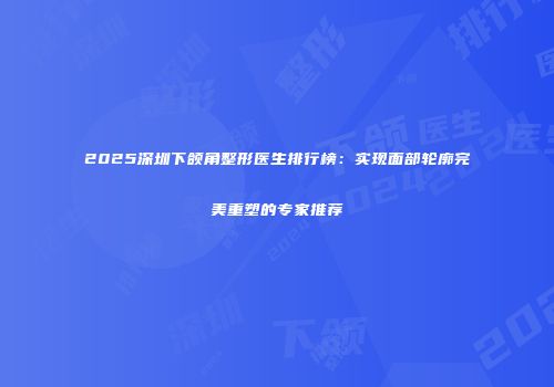 2025深圳下颌角整形医生排行榜：实现面部轮廓完美重塑的专家推荐