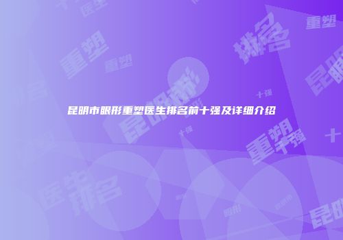昆明市眼形重塑医生排名前十强及详细介绍