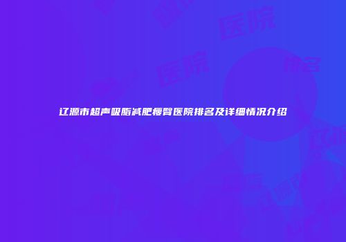辽源市超声吸脂减肥瘦臀医院排名及详细情况介绍