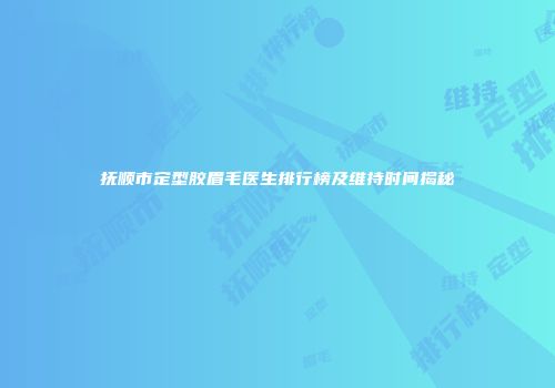抚顺市定型胶眉毛医生排行榜及维持时间揭秘