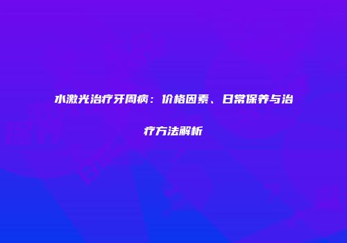 水激光治疗牙周病：价格因素、日常保养与治疗方法解析