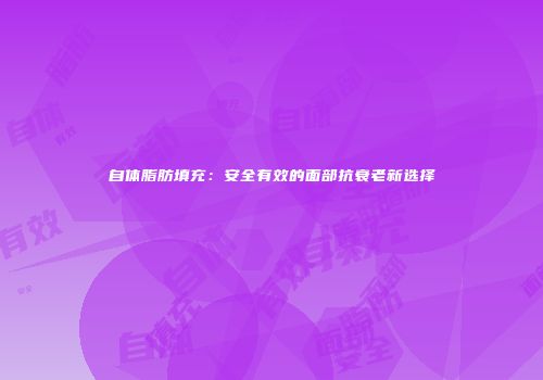 自体脂肪填充：安全有效的面部抗衰老新选择