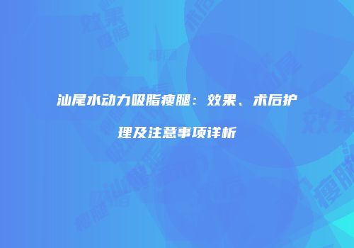 汕尾水动力吸脂瘦腿：效果、术后护理及注意事项详析