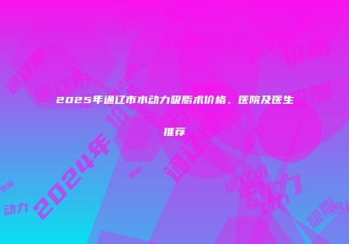 2025年通辽市水动力吸脂术价格、医院及医生推荐