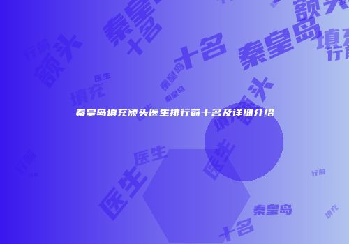 秦皇岛填充额头医生排行前十名及详细介绍