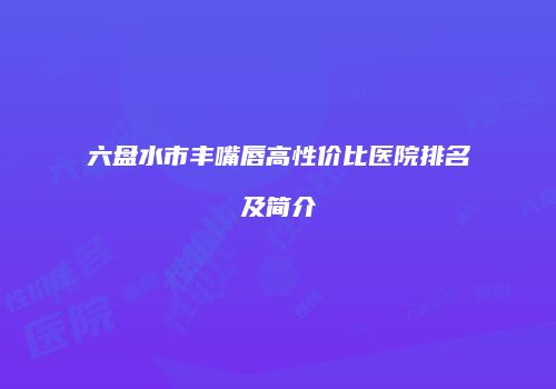 六盘水市丰嘴唇高性价比医院排名及简介