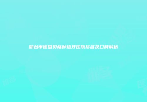 邢台市德国贝格种植牙医院排名及口碑解析