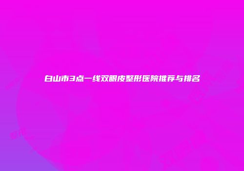 白山市3点一线双眼皮整形医院推荐与排名