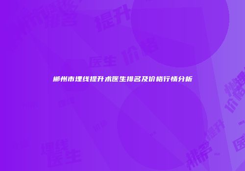 郴州市埋线提升术医生排名及价格行情分析