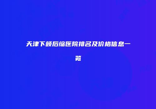 天津下颌后缩医院排名及价格信息一览