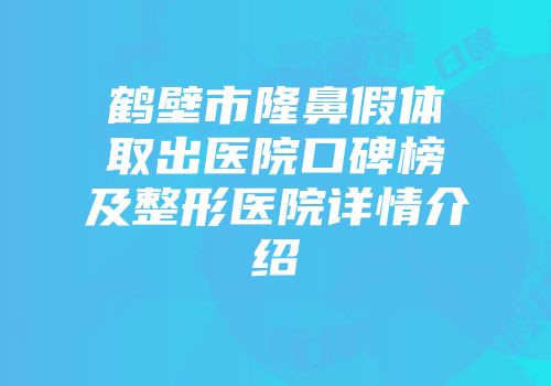 鹤壁市隆鼻假体取出医院口碑榜及整形医院详情介绍