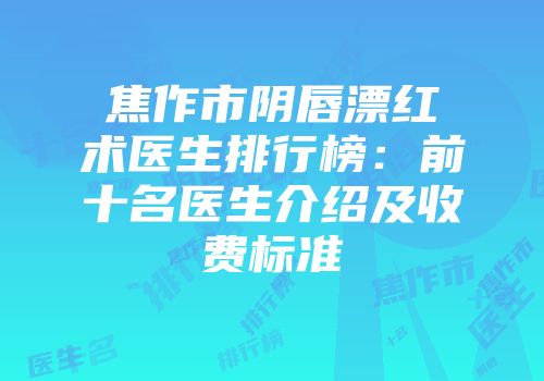 焦作市阴唇漂红术医生排行榜：前十名医生介绍及收费标准