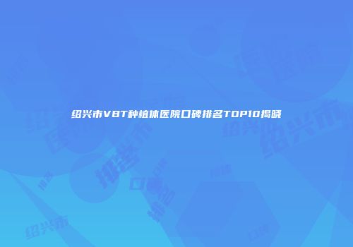 绍兴市VBT种植体医院口碑排名TOP10揭晓