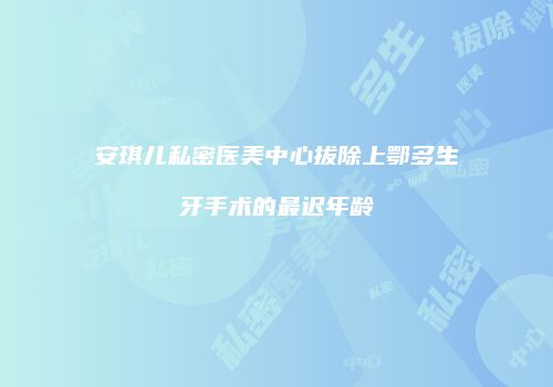安琪儿私密医美中心拔除上鄂多生牙手术的最迟年龄
