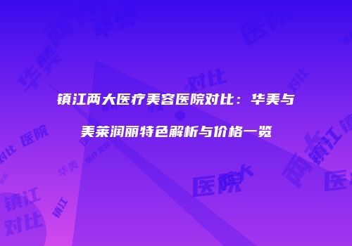 镇江两大医疗美容医院对比：华美与美莱润丽特色解析与价格一览