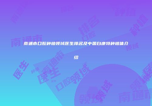 南通市口腔种植领域医生排名及中国白康特种植体介绍